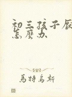 初三孩子厌学该怎么办