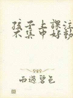 孩子上课注意力不集中好动咋办