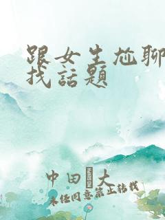 跟女生尬聊怎么找话题