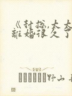 《封总,太太想离婚很久了》短剧