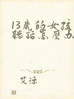 13岁的女孩不听话怎么办