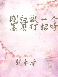 刚认识一个女生怎么打招呼 怎么聊话题