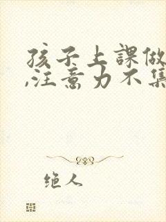 孩子上课做不住,注意力不集中怎么培养