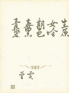 青春期女生下边变黑色啥原因