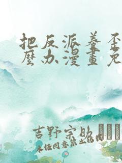 把反派养歪了怎么办漫画免费下拉式