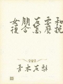 女朋友要和前任复合怎么挽回