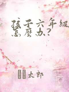 孩子六年级厌学怎么办?