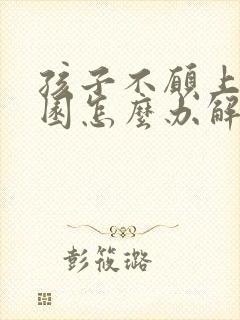 孩子不愿上幼儿园怎么办解决策略