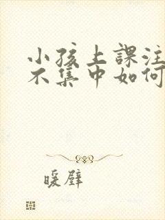 小孩上课注意力不集中如何训练