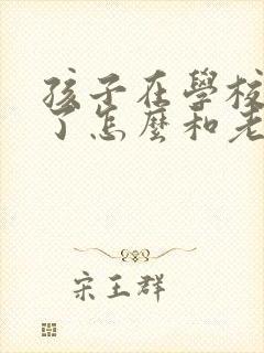 孩子在学校犯错了怎么和老师沟通