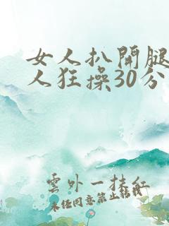 女人扒开腿让男人狂操30分钟