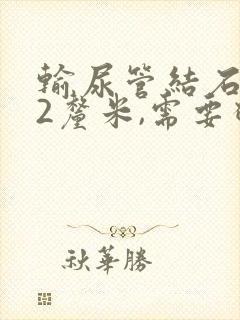 输尿管结石0.2厘米,需要碎石吗