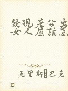 发现老公出轨了女人应该怎么办