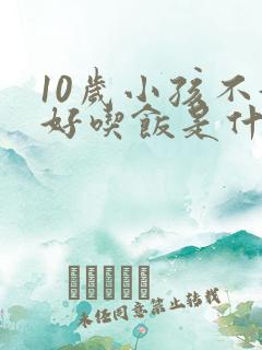 10岁小孩不好好吃饭是什么原因