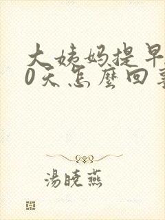 大姨妈提早了10天怎么回事?