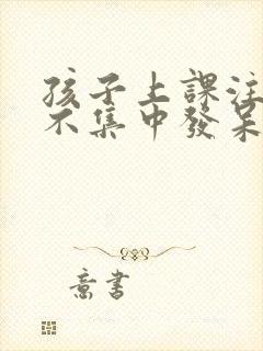 孩子上课注意力不集中发呆