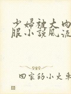 少妇被大肉楱征服小说风流少爷