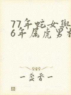 77年蛇女与86年属虎男相配吗