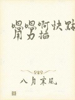 嗯嗯啊快点插啊用力插