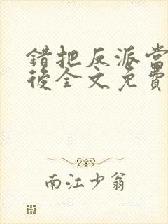 错把反派当男主后全文免费阅读