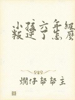 小孩六年级开始叛逆了怎么办