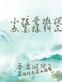 小孩爱撒谎怎么办怎样纠正