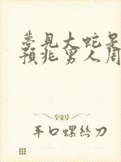 梦见大蛇是什么预兆男人周公解梦