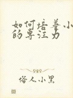 如何培养小孩子的专注力