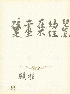 孩子在幼儿园总是坐不住怎么办