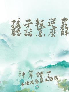 孩子叛逆严重不听话怎么解决