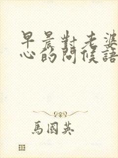 早晨对老婆最暖心的问候语