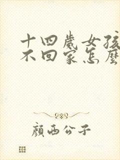 十四岁女孩叛逆不回家怎么办