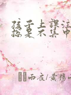 孩子上课注意力总是不集中