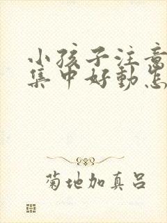 小孩子注意力不集中好动怎么回事