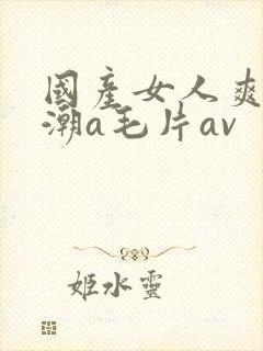 国产女人爽到高潮a毛片av