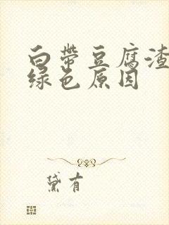 白带豆腐渣状呈绿色原因