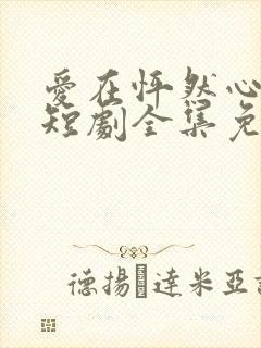 爱在怦然心动时短剧全集免费观看下载