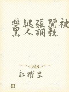 双腿张开被9个黑人调教