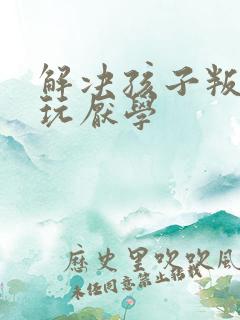 解决孩子叛逆贪玩厌学