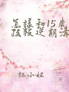 怎样和15岁男孩叛逆期沟通