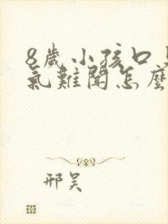 8岁小孩口臭出气难闻怎么解决