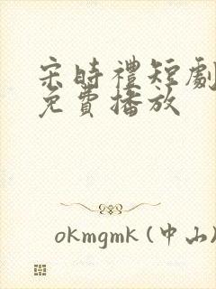 宋时礼短剧全集免费播放