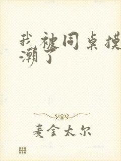 我被同桌摸的高潮了