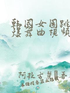 韩国女团跳舞劲爆舞曲视频高清