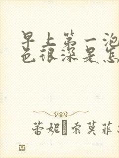 早上第一泡尿颜色很深是怎么回事