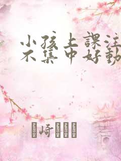 小孩上课注意力不集中好动的原因