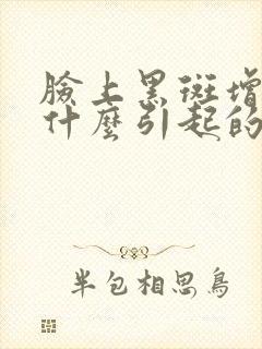 脸上黑斑增多是什么引起的