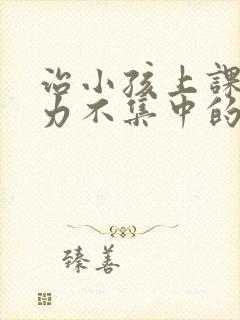 治小孩上课注意力不集中的方法