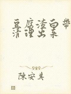 豆腐渣白带怎么清理出来