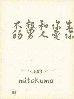 不想和你生孩子的男人爱你吗